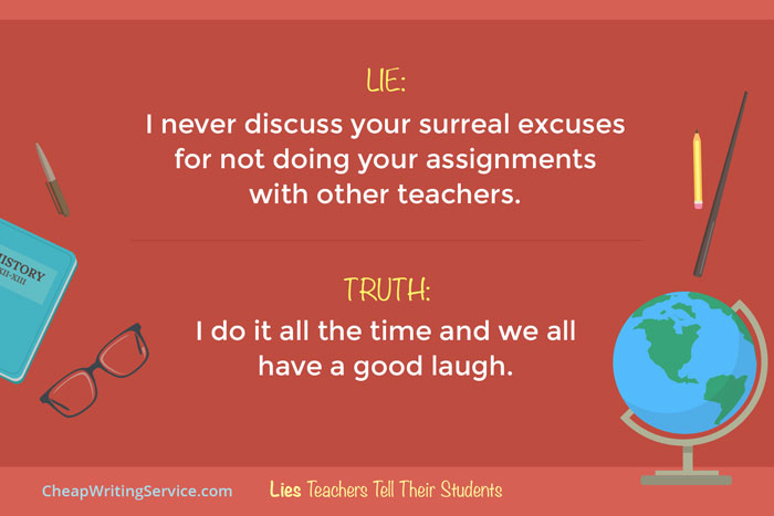 Lies Teachers Tell Their Students - I never discuss your surreal excuses with other teachers.